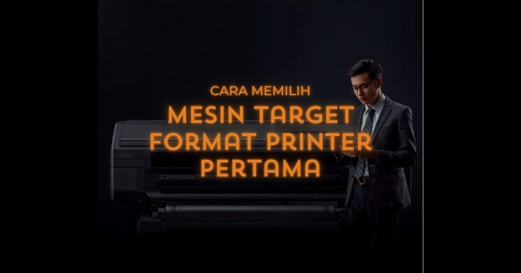 Panduan cara memilih mesin large format printer pertama untuk bisnis percetakan – 7 faktor penting